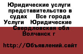 Юридические услуги, представительство в судах. - Все города Услуги » Юридические   . Свердловская обл.,Волчанск г.